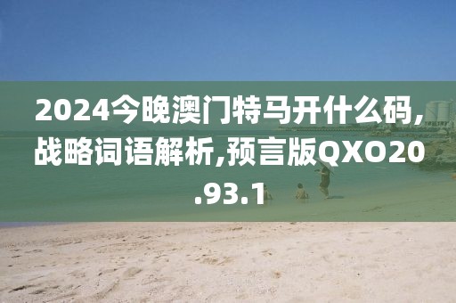 2024今晚澳门特马开什么码,战略词语解析,预言版QXO20.93.1