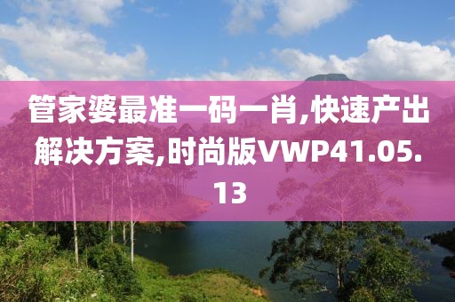 管家婆最准一码一肖,快速产出解决方案,时尚版VWP41.05.13