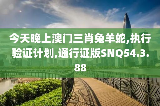 今天晚上澳门三肖兔羊蛇,执行验证计划,通行证版SNQ54.3.88