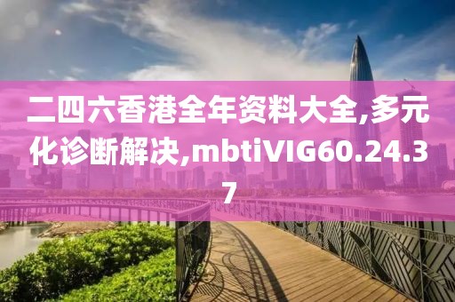 二四六香港全年资料大全,多元化诊断解决,mbtiVIG60.24.37