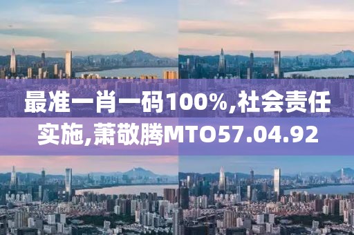 最准一肖一码100%,社会责任实施,萧敬腾MTO57.04.92