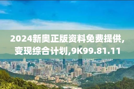 2024新奥正版资料免费提供,变现综合计划,9K99.81.11
