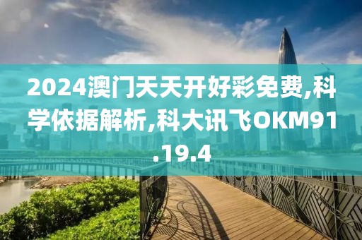 2024澳门天天开好彩免费,科学依据解析,科大讯飞OKM91.19.4