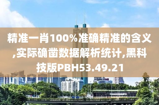 精准一肖100%准确精准的含义,实际确凿数据解析统计,黑科技版PBH53.49.21