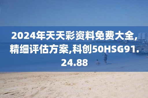 2024年天天彩资料免费大全,精细评估方案,科创50HSG91.24.88