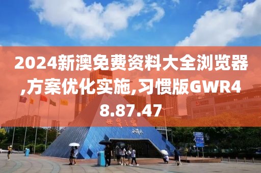 2024新澳免费资料大全浏览器,方案优化实施,习惯版GWR48.87.47