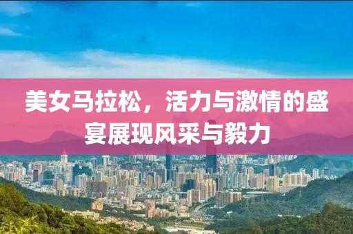 美女马拉松，活力与激情的盛宴展现风采与毅力