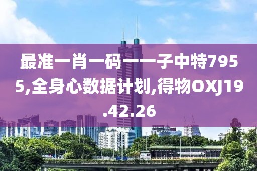 最准一肖一码一一子中特7955,全身心数据计划,得物OXJ19.42.26