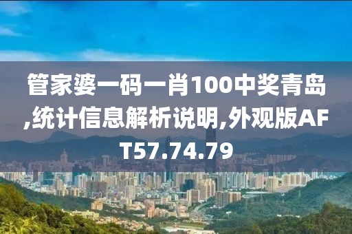 管家婆一码一肖100中奖青岛,统计信息解析说明,外观版AFT57.74.79