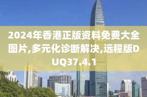 2024年香港正版资料免费大全图片,多元化诊断解决,远程版DUQ37.4.1