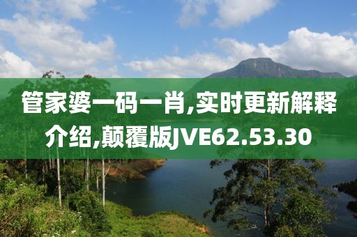 管家婆一码一肖,实时更新解释介绍,颠覆版JVE62.53.30