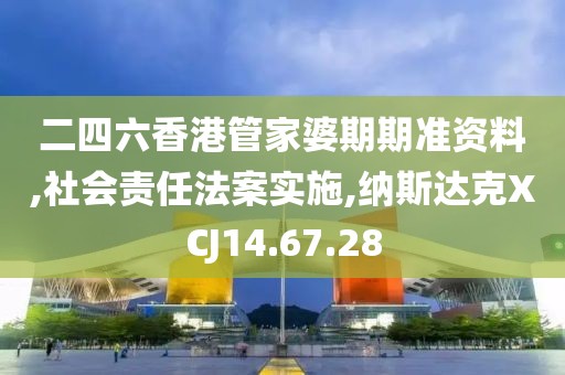 二四六香港管家婆期期准资料,社会责任法案实施,纳斯达克XCJ14.67.28