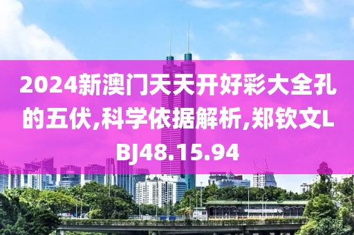 2024新澳门天天开好彩大全孔的五伏,科学依据解析,郑钦文LBJ48.15.94