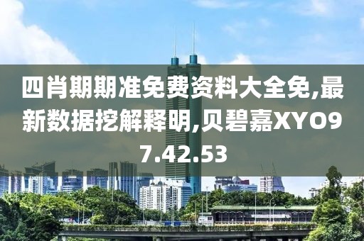 四肖期期准免费资料大全免,最新数据挖解释明,贝碧嘉XYO97.42.53