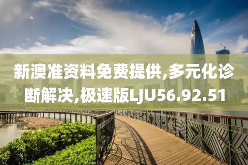 新澳准资料免费提供,多元化诊断解决,极速版LJU56.92.51