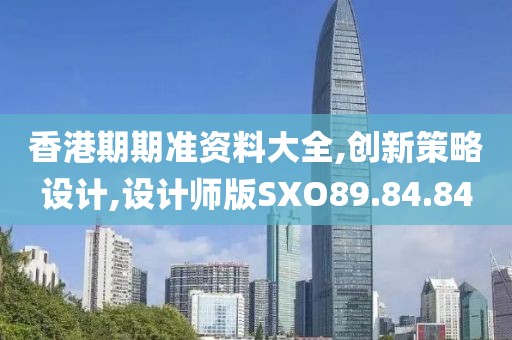香港期期准资料大全,创新策略设计,设计师版SXO89.84.84