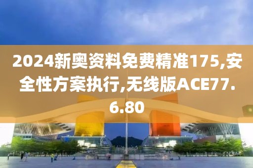 2024新奥资料免费精准175,安全性方案执行,无线版ACE77.6.80