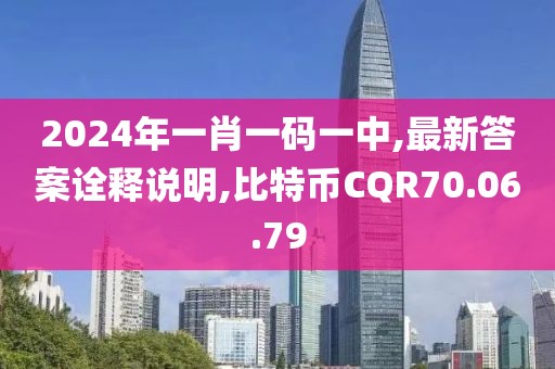 2024年一肖一码一中,最新答案诠释说明,比特币CQR70.06.79