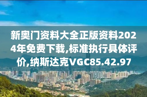 新奥门资料大全正版资料2024年免费下载,标准执行具体评价,纳斯达克VGC85.42.97