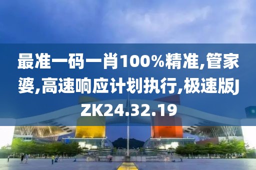 最准一码一肖100%精准,管家婆,高速响应计划执行,极速版JZK24.32.19
