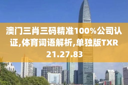 澳门三肖三码精准100%公司认证,体育词语解析,单独版TXR21.27.83
