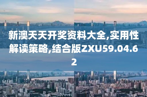 新澳天天开奖资料大全,实用性解读策略,结合版ZXU59.04.62