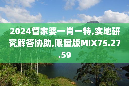 2024管家婆一肖一特,实地研究解答协助,限量版MIX75.27.59