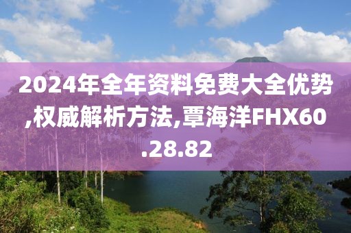 2024年全年资料免费大全优势,权威解析方法,覃海洋FHX60.28.82