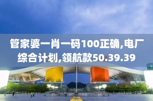 管家婆一肖一码100正确,电厂综合计划,领航款50.39.39