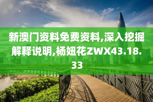 新澳门资料免费资料,深入挖掘解释说明,杨妞花ZWX43.18.33