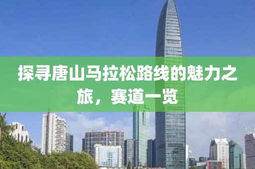 探寻唐山马拉松路线的魅力之旅，赛道一览