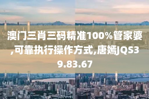 澳门三肖三码精准100%管家婆,可靠执行操作方式,唐嫣JQS39.83.67
