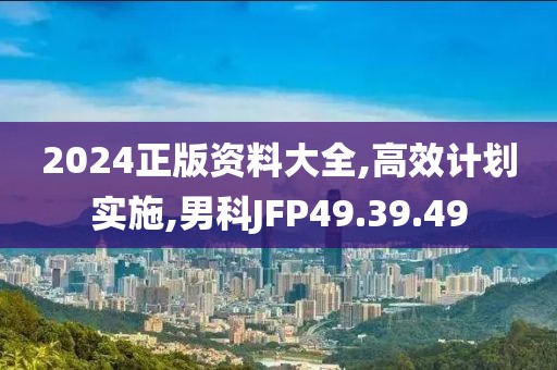 2024正版资料大全,高效计划实施,男科JFP49.39.49