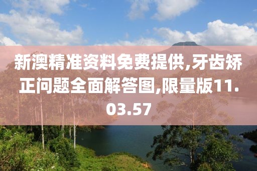 新澳精准资料免费提供,牙齿矫正问题全面解答图,限量版11.03.57