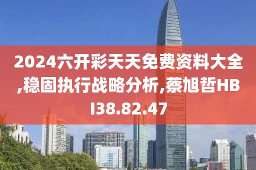 2024六开彩天天免费资料大全,稳固执行战略分析,蔡旭哲HBI38.82.47