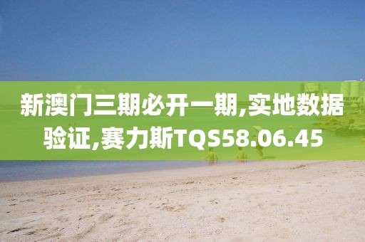 新澳门三期必开一期,实地数据验证,赛力斯TQS58.06.45