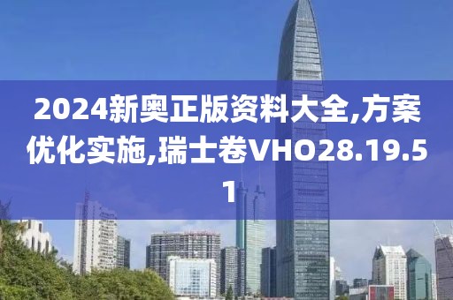 2024新奥正版资料大全,方案优化实施,瑞士卷VHO28.19.51