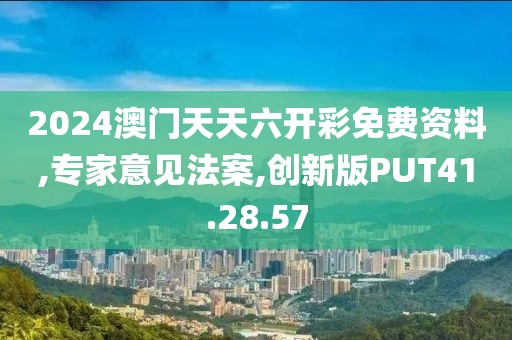 2024澳门天天六开彩免费资料,专家意见法案,创新版PUT41.28.57
