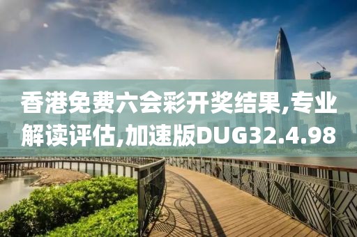 香港免费六会彩开奖结果,专业解读评估,加速版DUG32.4.98