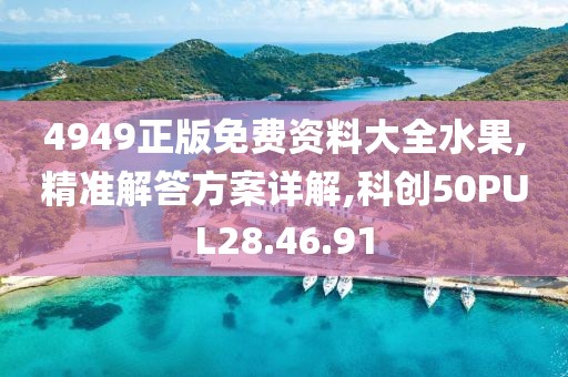 4949正版免费资料大全水果,精准解答方案详解,科创50PUL28.46.91