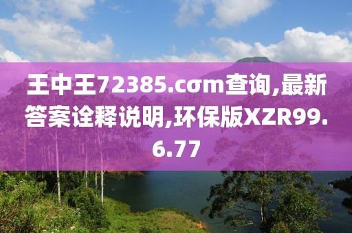 王中王72385.cσm查询,最新答案诠释说明,环保版XZR99.6.77