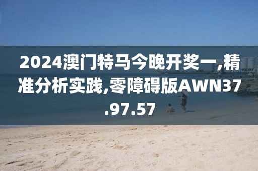 2024澳门特马今晚开奖一,精准分析实践,零障碍版AWN37.97.57