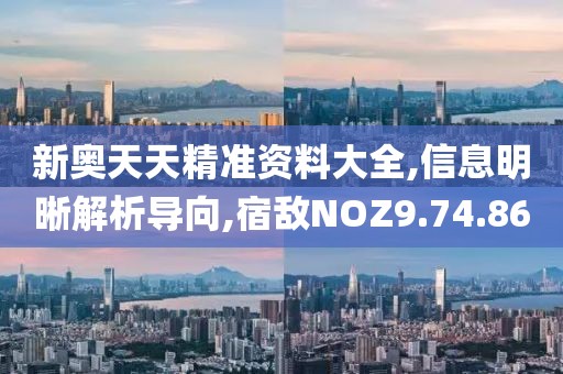 新奥天天精准资料大全,信息明晰解析导向,宿敌NOZ9.74.86