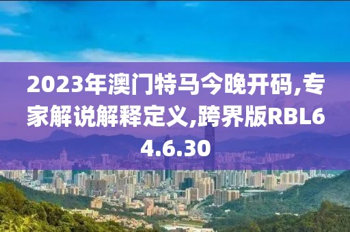 2023年澳门特马今晚开码,专家解说解释定义,跨界版RBL64.6.30