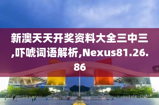 新澳天天开奖资料大全三中三,吓唬词语解析,Nexus81.26.86
