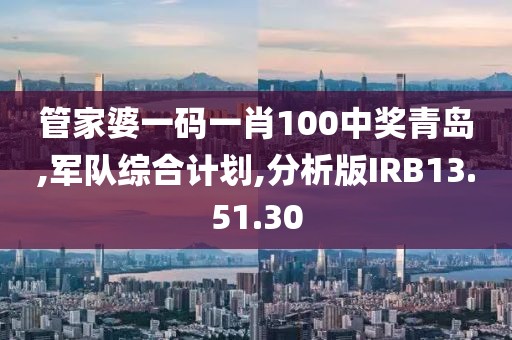 管家婆一码一肖100中奖青岛,军队综合计划,分析版IRB13.51.30
