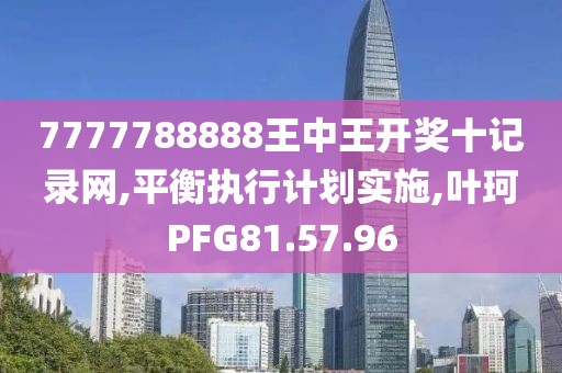 7777788888王中王开奖十记录网,平衡执行计划实施,叶珂PFG81.57.96