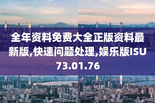 全年资料免费大全正版资料最新版,快速问题处理,娱乐版ISU73.01.76