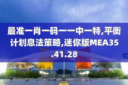 最准一肖一码一一中一特,平衡计划息法策略,迷你版MEA35.41.28