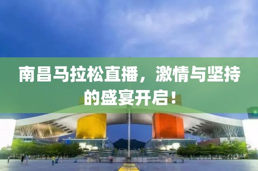 南昌马拉松直播，激情与坚持的盛宴开启！